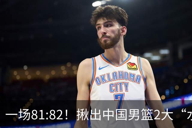 一场81:82！揪出中国男篮2大“水货” 表现拉胯 恐被郭士强弃用